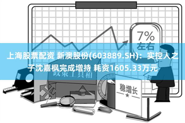 上海股票配资 新澳股份(603889.SH)：实控人之子沈嘉枫完成增持 耗资1605.33万元