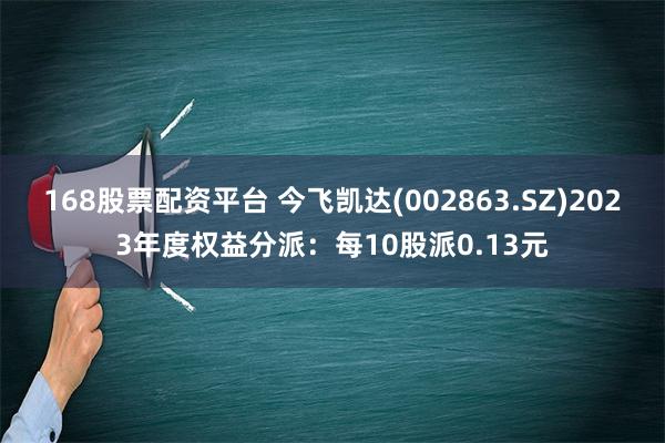 168股票配资平台 今飞凯达(002863.SZ)2023年度权益分派：每10股派0.13元