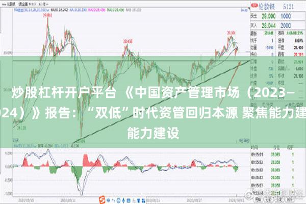 炒股杠杆开户平台 《中国资产管理市场（2023—2024）》报告：“双低”时代资管回归本源 聚焦能力建设