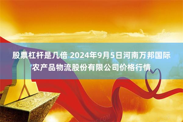 股票杠杆是几倍 2024年9月5日河南万邦国际农产品物流股份有限公司价格行情