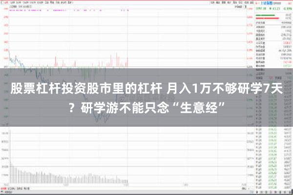 股票杠杆投资股市里的杠杆 月入1万不够研学7天？研学游不能只念“生意经”