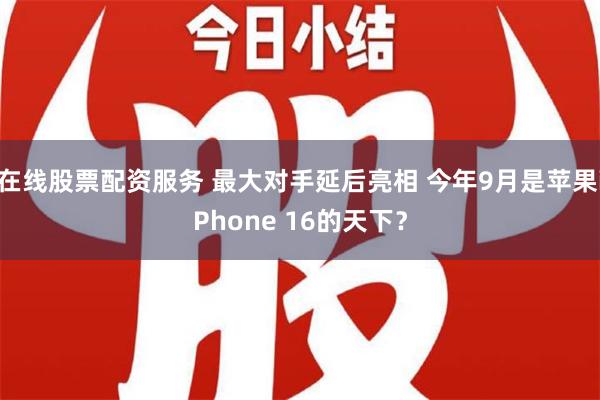 在线股票配资服务 最大对手延后亮相 今年9月是苹果iPhone 16的天下？