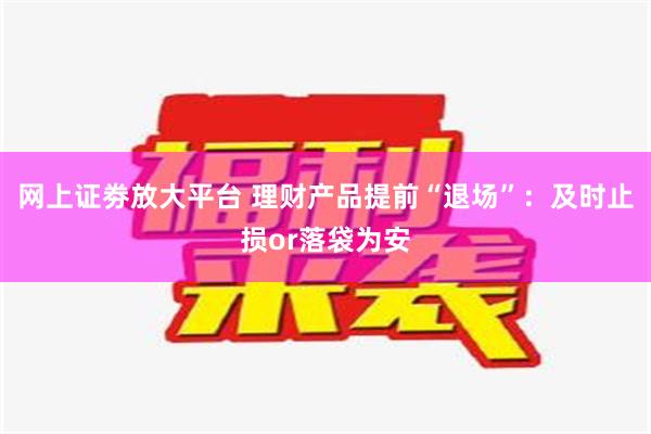 网上证劵放大平台 理财产品提前“退场”：及时止损or落袋为安