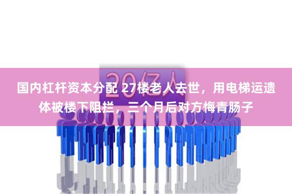 国内杠杆资本分配 27楼老人去世，用电梯运遗体被楼下阻拦，三个月后对方悔青肠子