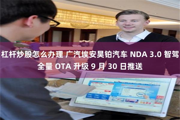 杠杆炒股怎么办理 广汽埃安昊铂汽车 NDA 3.0 智驾全量 OTA 升级 9 月 30 日推送