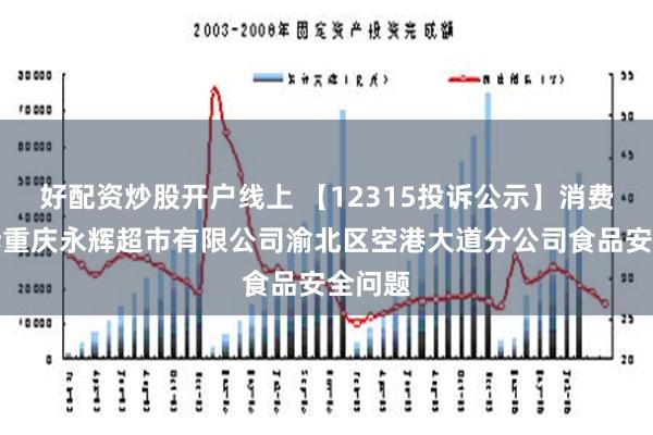 好配资炒股开户线上 【12315投诉公示】消费者投诉重庆永辉超市有限公司渝北区空港大道分公司食品安全问题