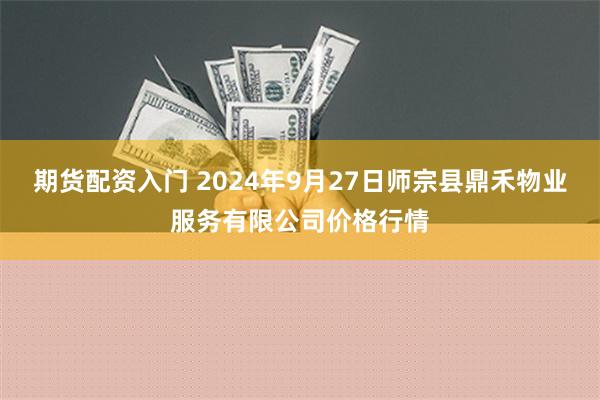 期货配资入门 2024年9月27日师宗县鼎禾物业服务有限公司价格行情