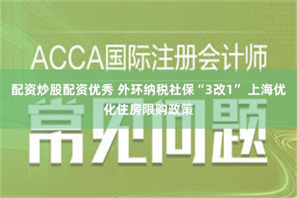 配资炒股配资优秀 外环纳税社保“3改1” 上海优化住房限购政策