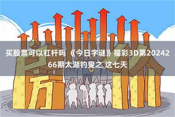 买股票可以杠杆吗 《今日字谜》福彩3D第2024266期太湖钓叟之 这七天