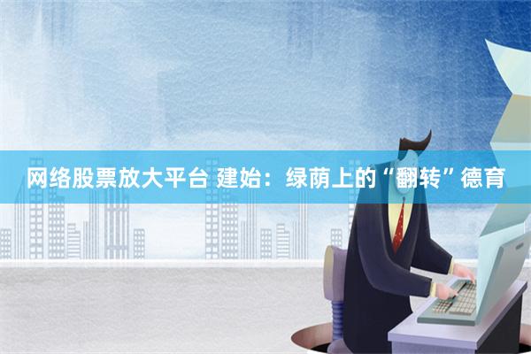 网络股票放大平台 建始：绿荫上的“翻转”德育