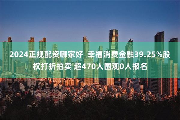 2024正规配资哪家好  幸福消费金融39.25%股权打折拍卖 超470人围观0人报名