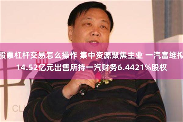 股票杠杆交易怎么操作 集中资源聚焦主业 一汽富维拟14.52亿元出售所持一汽财务6.4421%股权