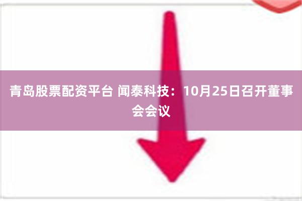 青岛股票配资平台 闻泰科技：10月25日召开董事会会议