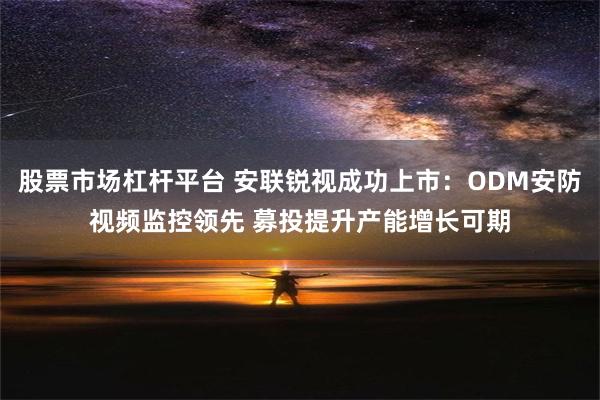 股票市场杠杆平台 安联锐视成功上市：ODM安防视频监控领先 募投提升产能增长可期