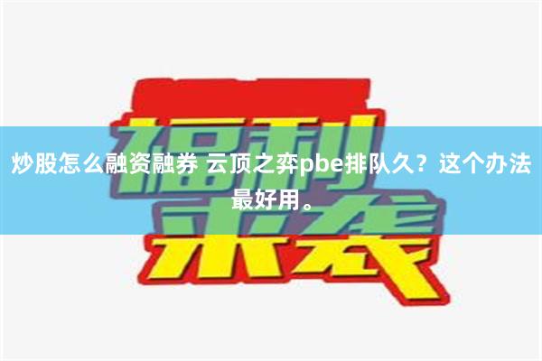 炒股怎么融资融券 云顶之弈pbe排队久？这个办法最好用。