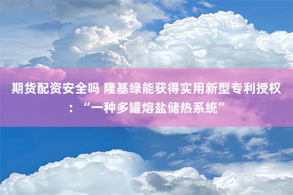 期货配资安全吗 隆基绿能获得实用新型专利授权：“一种多罐熔盐储热系统”