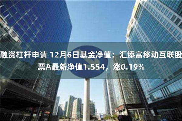 融资杠杆申请 12月6日基金净值：汇添富移动互联股票A最新净值1.554，涨0.19%