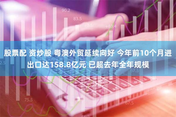 股票配 资炒股 粤澳外贸延续向好 今年前10个月进出口达158.8亿元 已超去年全年规模