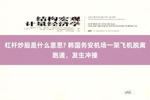 杠杆炒股是什么意思? 韩国务安机场一架飞机脱离跑道，发生冲撞