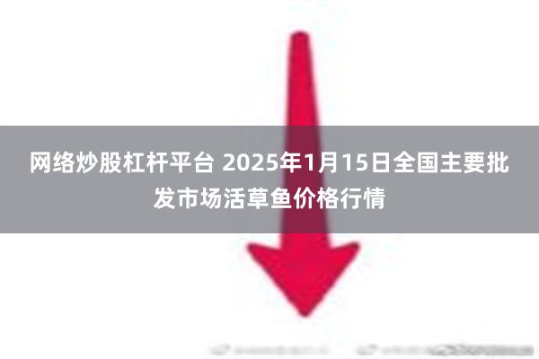 网络炒股杠杆平台 2025年1月15日全国主要批发市场活草鱼价格行情