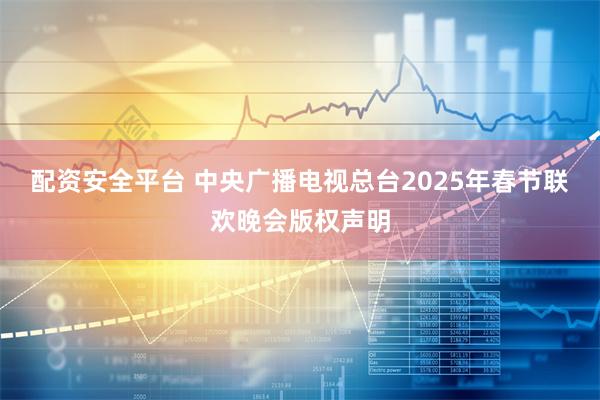 配资安全平台 中央广播电视总台2025年春节联欢晚会版权声明