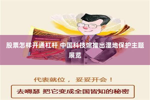 股票怎样开通杠杆 中国科技馆推出湿地保护主题展览