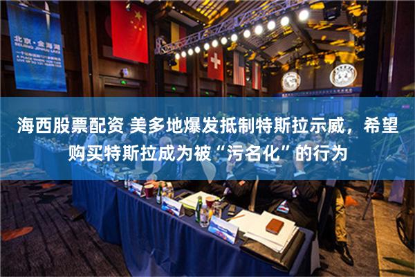 海西股票配资 美多地爆发抵制特斯拉示威，希望购买特斯拉成为被“污名化”的行为